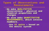 Types of Observations and Measurements We make QUALITATIVE observations – physical and chemical properties and changesWe make QUALITATIVE observations.