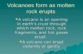 Volcanoes form as molten rock erupts  A volcano is an opening in earth’s crust through which molten rock, rock fragments, and hot gases erupt.  A volcano.