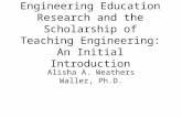 Engineering Education Research and the Scholarship of Teaching Engineering: An Initial Introduction Alisha A. Weathers Waller, Ph.D.