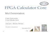 FPGA Calculator Core Mid Presentation Chen Zukerman Liran Moskovitch Advisor : Moshe Porian Duration: semesterial November 2011.