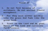 Psalm 37 1. Do not fret because of evildoers, Be not envious toward wrongdoers. 2. For they will wither quickly like the grass And fade like the green.