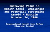 Improving Value in Health Care: Challenges and Potential Strategies Arnold M Epstein October 24, 2008 Congressional Health Care Reform Education Project.