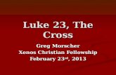 Luke 23, The Cross Greg Morscher Xenos Christian Fellowship February 23 rd, 2013.