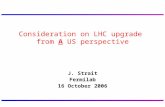 J. Strait Fermilab 16 October 2006 Consideration on LHC upgrade from A US perspective.