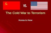 The Cold War to Terrorism Korea to Now. New War Cold War – a war between the Soviet Union and the United States where no fighting actually occurs Cold.