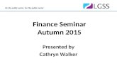 By the public sector, for the public sector Finance Seminar Autumn 2015 Presented by Cathryn Walker.