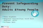 Prevent Safeguarding Duty: Adults &Young People Pete Oliphant Regional Partnerships South East England– SECTU October 2015 1.