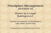 1 Floodplain Management SESSION 26 Rivers as a Legal Battleground Human occupancy of floodplains and urban riverfronts Prepared by Frank Westerlund, Ph.D.
