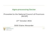 Agro-processing Sector Presented to the National Council of Provinces (NCOP) 27 th October 2015 DDG Elaine Alexander 1.