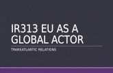 IR313 EU AS A GLOBAL ACTOR TRANSATLANTıC RELATıONS.