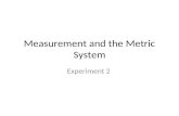 Measurement and the Metric System Experiment 2. Measurement All measurements in the chemistry lab will be taken using metric units. Always read a measuring.