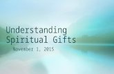 Understanding Spiritual Gifts November 1, 2015. 1 Corinthians 12:4-11, 28-31 There are different kinds of gifts, but the same Spirit distributes them.