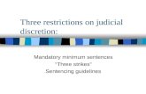 Three restrictions on judicial discretion: Mandatory minimum sentences “Three strikes” Sentencing guidelines.