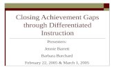 Closing Achievement Gaps through Differentiated Instruction Presenters: Jennie Barrett Barbara Burchard February 22, 2005 & March 1, 2005.