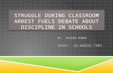 STRUGGLE DURING CLASSROOM ARREST FUELS DEBATE ABOUT DISCIPLINE IN SCHOOLS BY: EESHAN KUMAR SOURCE: LOS ANGELES TIMES.