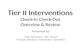 Tier II Interventions Check-In Check-Out Overview & Review Presented by: Todd Nicholson, MS, NCSP Positive Behavior Intervention Specialist.