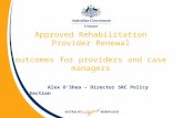 Approved Rehabilitation Provider Renewal outcomes for providers and case managers Alex O’Shea – Director SRC Policy Section.