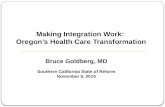 Bruce Goldberg, MD Southern California State of Reform November 6, 2015 Making Integration Work: Oregon’s Health Care Transformation.