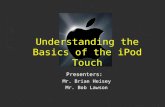 Presenters: Mr. Brian Heisey Mr. Bob Lawson Understanding the Basics of the iPod Touch.