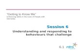 Session 6 Understanding and responding to behaviours that challenge “Getting to Know Me” Enhancing Skills in the Care of People with Dementia 6.1.
