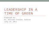 LEADERSHIP IN A TIME OF GREEN Prepared by: Dr. Allison Frazier Jackson July 19, 2011.