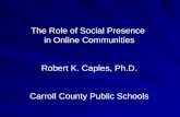 The Role of Social Presence in Online Communities Robert K. Caples, Ph.D. Carroll County Public Schools.