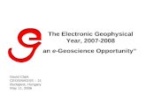 The Electronic Geophysical Year, 2007-2008 an e-Geoscience Opportunity” David Clark CEOS/WGISS – 21 Budapest, Hungary May 11, 2006.