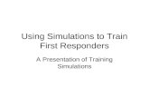 Using Simulations to Train First Responders A Presentation of Training Simulations.