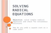 S OLVING R ADICAL E QUATIONS Objective: solve simple radical equations and check for extraneous solutions How do you undo a square root or a cube root?
