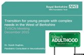 Transition for young people with complex needs in the West of Berkshire TVSCN Meeting December 2015 Dr. Sarah Hughes, Paediatric Consultant in Neurodisability.