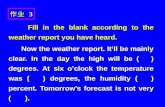 作业 3 Fill in the blank according to the weather report you have heard. Fill in the blank according to the weather report you have heard. Now the weather.