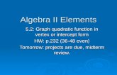 Algebra II Elements 5.2: Graph quadratic function in vertex or intercept form HW: p.232 (36-48 even) Tomorrow: projects are due, midterm review.