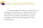3-6: Linear Programming Linear programming is a process of finding a maximum or minimum of a function by using coordinates of the polygon formed by the.