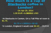 How much is a cup of Starbucks coffee in London? On Apr 25, 2014 1.00 EUR =1.383311 USD  At Starbucks in Canton, GA a Tall Pike w/ room is $1.75. $1.75.