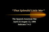 “That Splendid Little War” The Spanish-American War April 25-August 12, 1898 Indicator 7-4.3.