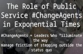 The Role of Public Service #ChangeAgents in Exponential Times #ChangeAgents = Leaders who “illuminate the way” manage friction of stepping outside the.