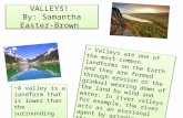 VALLEYS! By: Samantha Easter- Brown ~ Valleys are one of the most common landforms on the Earth and they are formed through erosion or the gradual wearing.