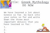 Title: Greek Mythology DO NOW We have learned a lot about Greece so far. Go back into your notes so far and write down the three most important details.
