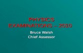 PHYSICS EXAMINATIONS – 2010 Bruce Walsh Chief Assessor.