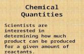 Chemical Quantities Scientists are interested in determining how much product can be produced for a given amount of reactants.