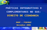 PRÁTICAS INTEGRATIVAS E COMPLEMENTARES NO SUS: DIREITO DE CIDADANIA ENSP – FIOCRUZ Novembro 2006.