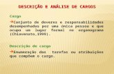 Cargo  Conjunto de deveres e responsabilidades desempenhadas por uma única pessoa e que ocupa um lugar formal no organograma (Chiavenato,1999). Descrição.