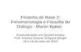 Filosofia de Base 2: Fenomenologia e Filosofia do Diálogo - Martin Buber. Especialização em Gestalt-terapia Prof. Andrea Simone Schaack Berger 18 e 19.