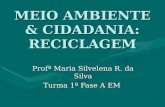 MEIO AMBIENTE & CIDADANIA: RECICLAGEM Profª Maria Silvelena R. da Silva Turma 1ª Fase A EM.