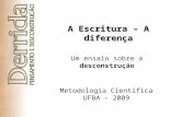 A Escritura – A diferença Um ensaio sobre a desconstrução Metodologia Científica UFBA – 2009.