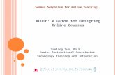 Yanling Sun, Ph.D. Senior Instructional Coordinator Technology Training and Integration ADDIE: A Guide for Designing Online Courses Summer Symposium for.
