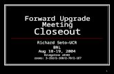 1 Forward Upgrade Meeting Closeout Richard Seto-UCR BNL Aug 18-19, 2004 Bridgeline x8383 rooms: 3-192/2-160/2-78/2-187.
