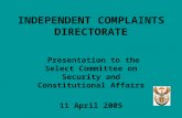 INDEPENDENT COMPLAINTS DIRECTORATE Presentation to the Select Committee on Security and Constitutional Affairs 11 April 2005.