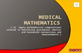 Medical mathematics 1.31 Apply mathematical computations related to healthcare procedures (metric and household conversions and measurements.)