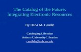 The Catalog of the Future: Integrating Electronic Resources By Dana M. Caudle Cataloging Librarian Auburn University Libraries